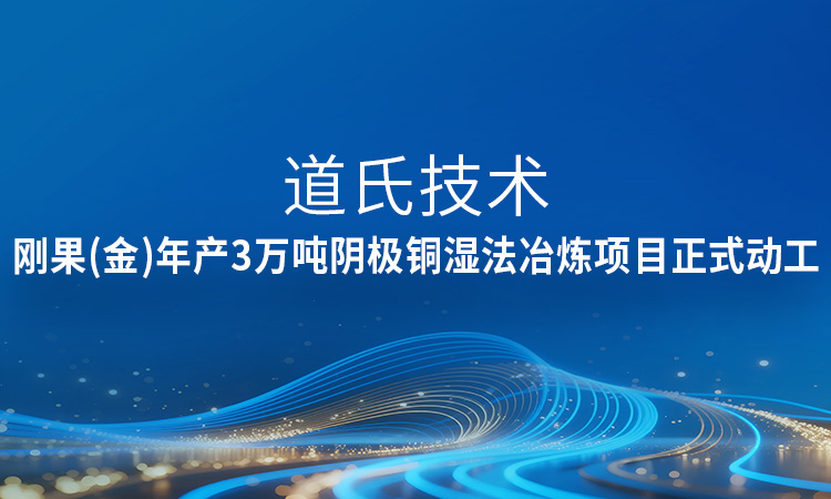 新進(jìn)展！道氏技術(shù)剛果（金）年產(chǎn)3萬噸陰極銅濕法冶煉項(xiàng)目正式動(dòng)工